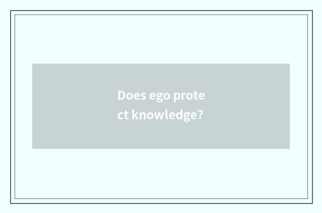 Does ego protect knowledge?