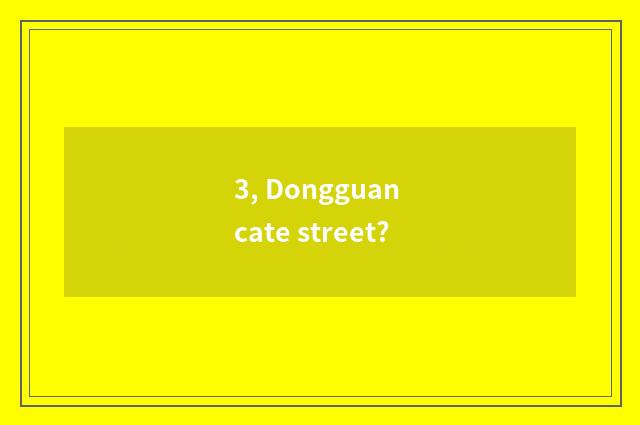 3, Dongguan cate street?