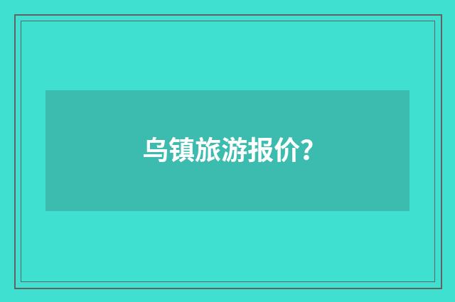 乌镇旅游报价?
