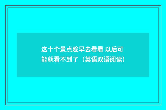 这十个景点趁早去看看 以后可能就看不到了（英语双语阅读）