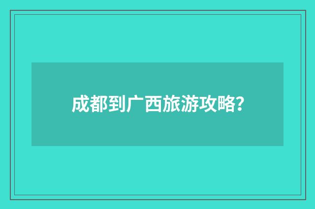 成都到广西旅游攻略？