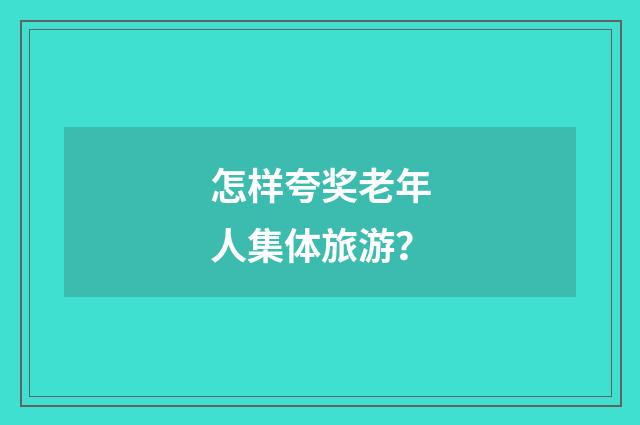 怎样夸奖老年人集体旅游?