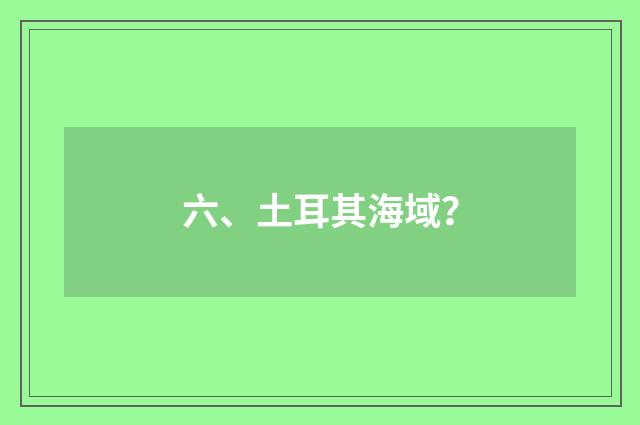 六、土耳其海域？