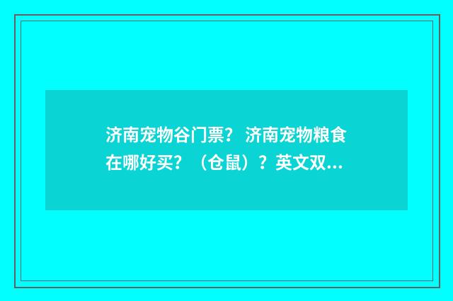 济南宠物谷门票？ 济南宠物粮食在哪好买？（仓鼠）？英文双语对照