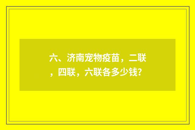 六、济南宠物疫苗，二联，四联，六联各多少钱？