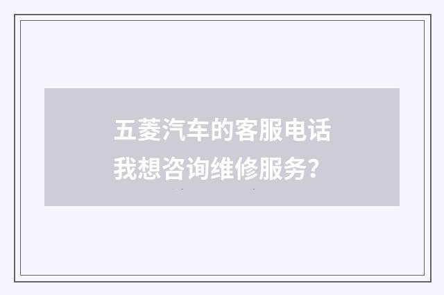 五菱汽车的客服电话我想咨询维修服务？