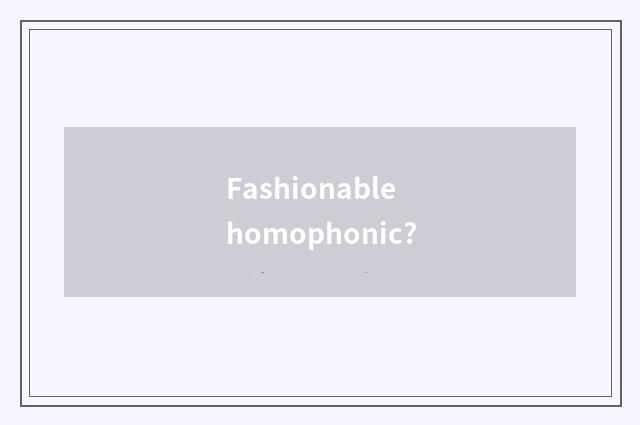 Fashionable homophonic?