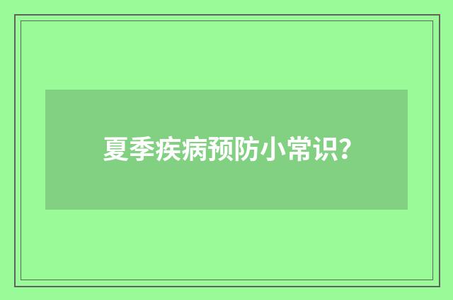 夏季疾病预防小常识？