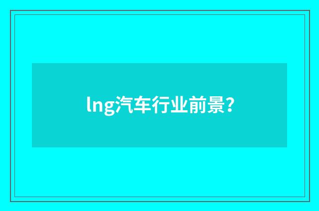 lng汽车行业前景？