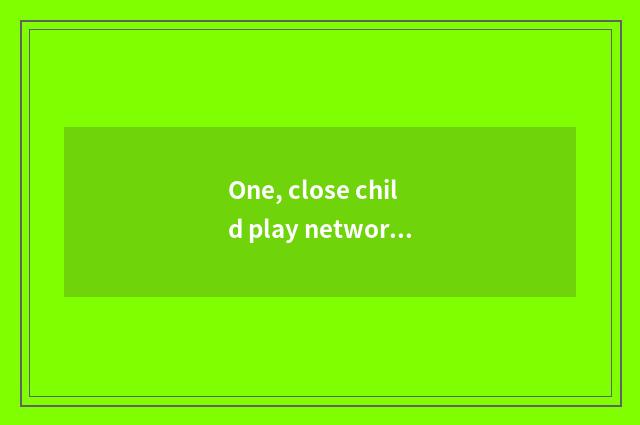 One, close child play network name?