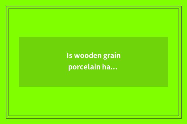 Is wooden grain porcelain half porcelain or complete porcelain?