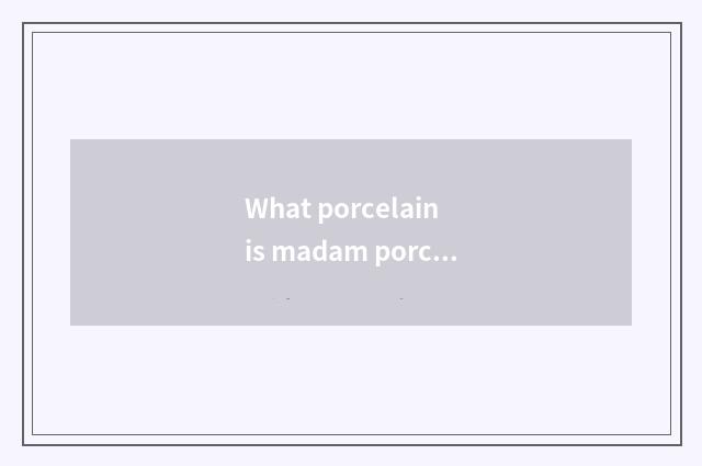 What porcelain is madam porcelain?
