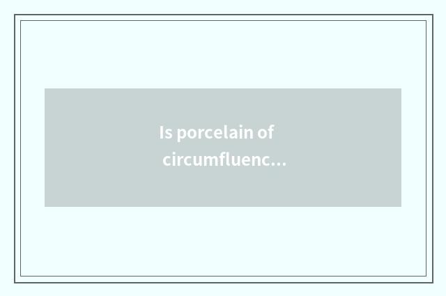 Is porcelain of circumfluence porcelain be handed down from ancient times distin