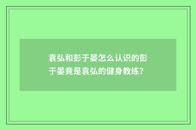 袁弘和彭于晏怎么认识的彭于晏竟是袁弘的健身教练?