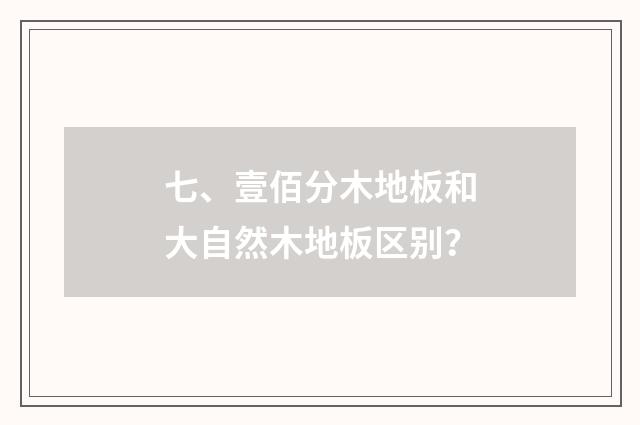 七、壹佰分木地板和大自然木地板区别?