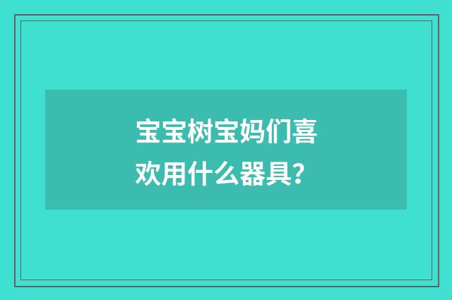 宝宝树宝妈们喜欢用什么器具?