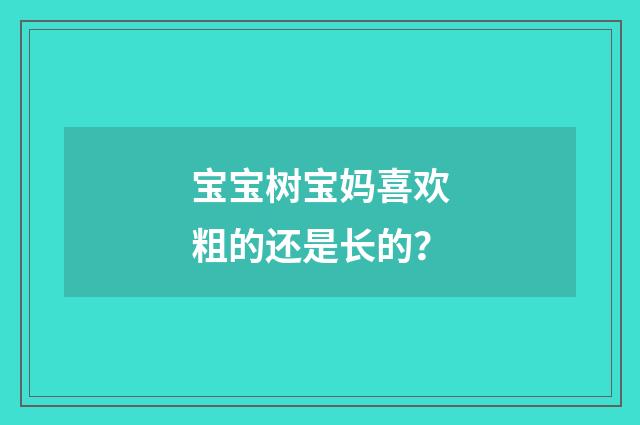 宝宝树宝妈喜欢粗的还是长的？