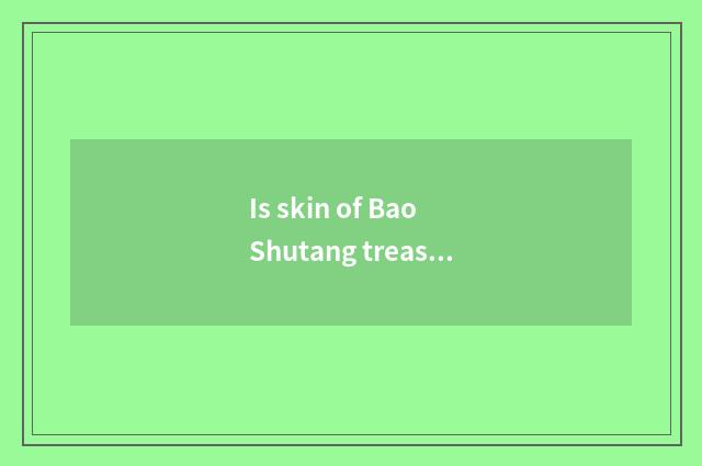 Is skin of Bao Shutang treasure clever?
