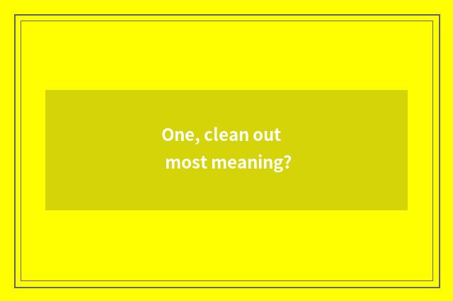 One, clean out most meaning?
