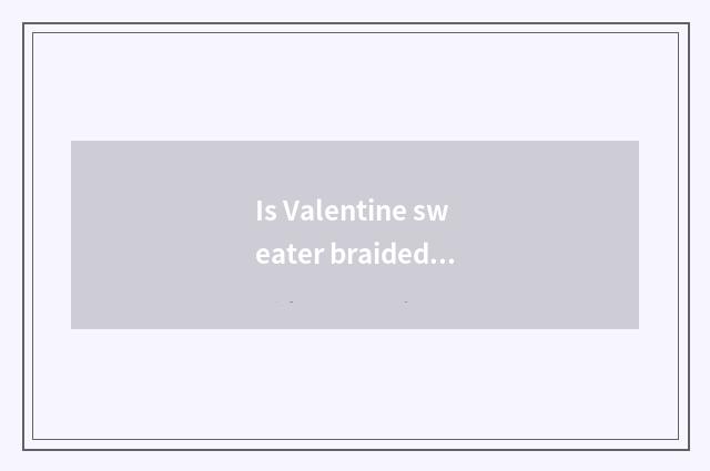 Is Valentine sweater braided?