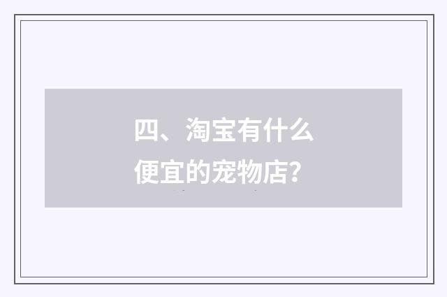 四、淘宝有什么便宜的宠物店?