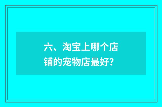 六、淘宝上哪个店铺的宠物店最好?