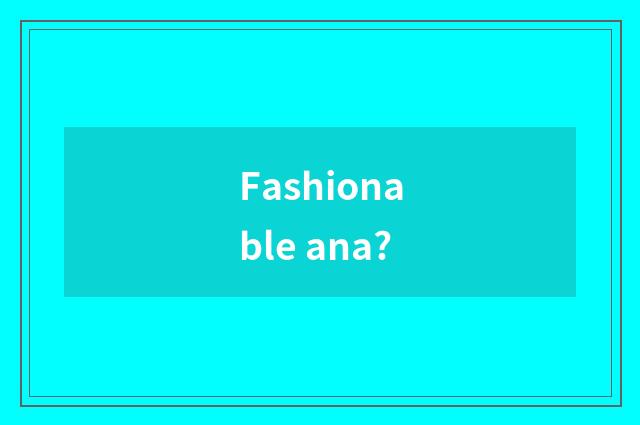 Fashionable ana?