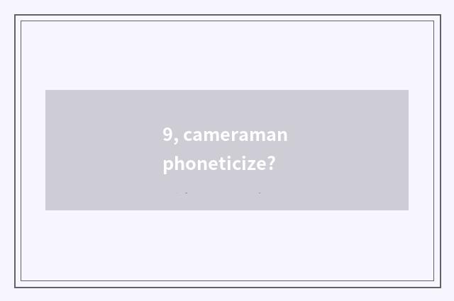 9, cameraman phoneticize?