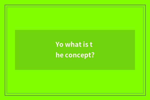 Yo what is the concept?