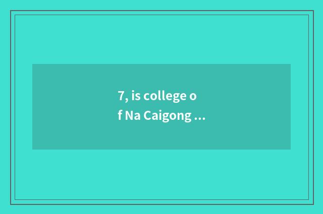 7, is college of Na Caigong hill good?