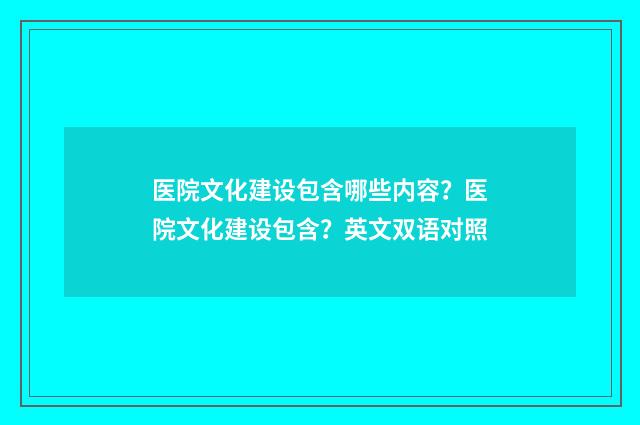 医院文化建设包含哪些内容？医院文化建设包含？英文双语对照
