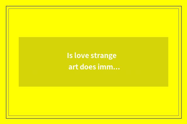 Is love strange art does immediateness surprise with love art distinction?