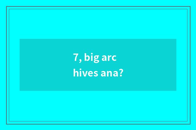 7, big archives ana?