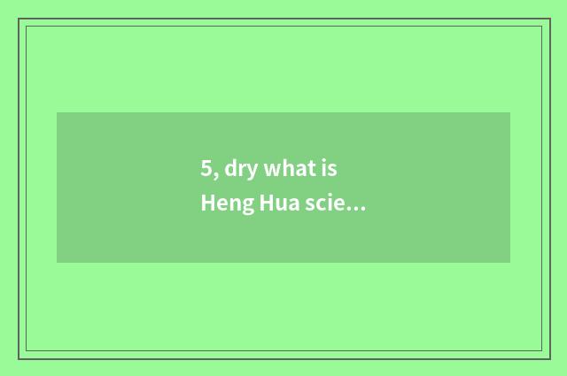 5, dry what is Heng Hua science and technology?