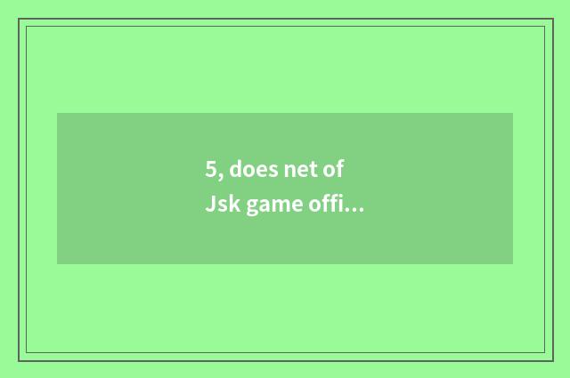 5, does net of Jsk game officer enter the mouth?