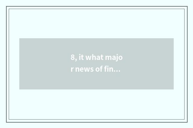 8, it what major news of finance and economics learns is good that what major ne