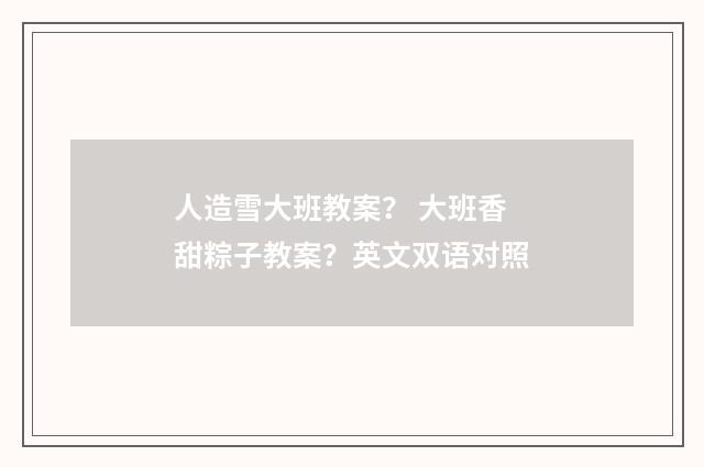 人造雪大班教案？ 大班香甜粽子教案？英文双语对照