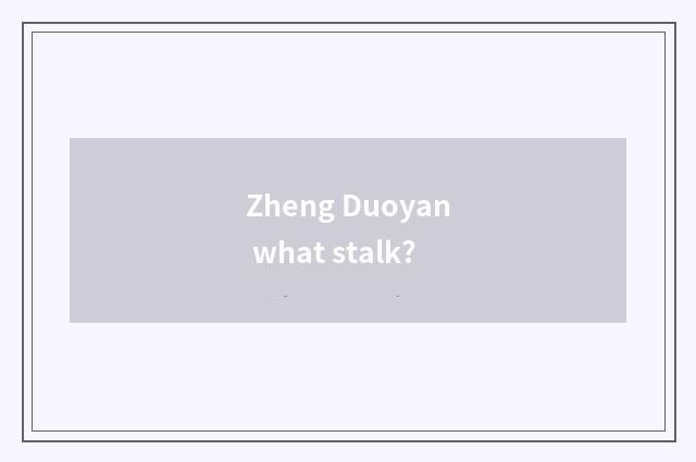 Zheng Duoyan what stalk?
