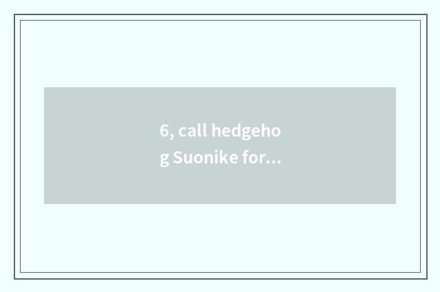6, call hedgehog Suonike for what?