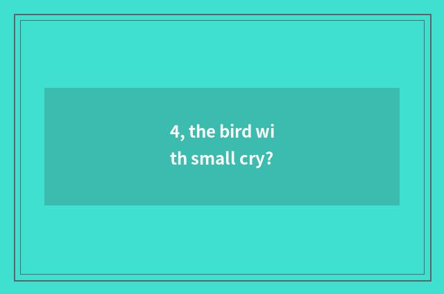 4, the bird with small cry?