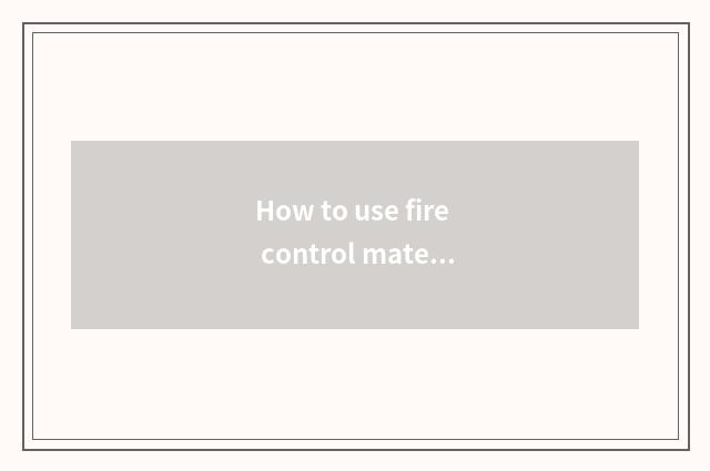 How to use fire control material correctly