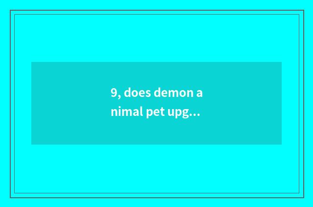 9, does demon animal pet upgrade preferential where?