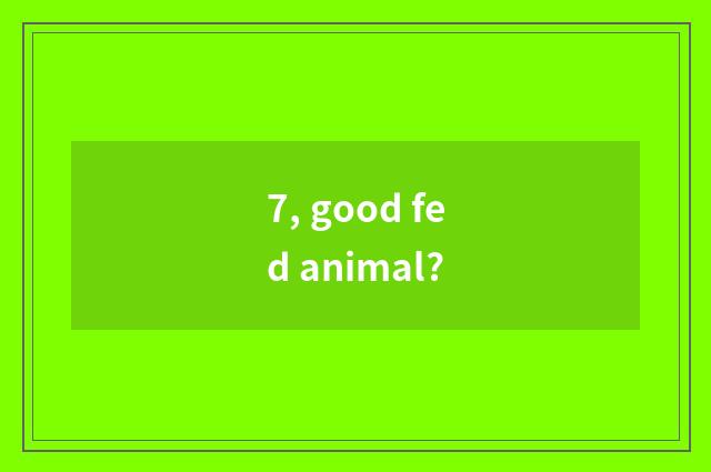 7, good fed animal?