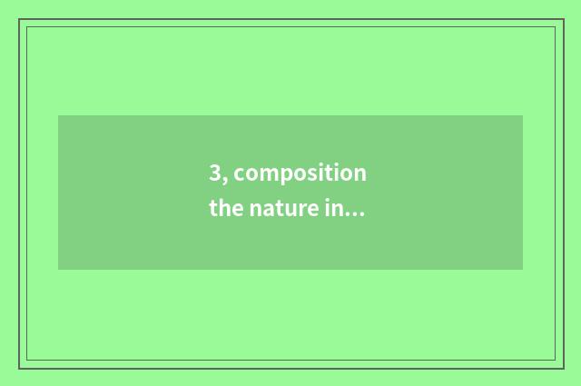 3, composition the nature in what?