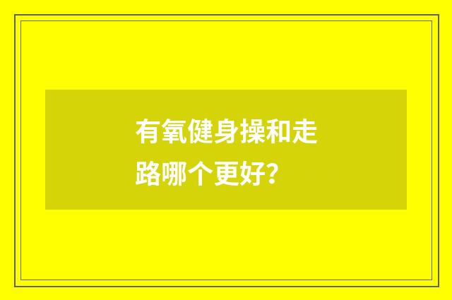 有氧健身操和走路哪个更好？