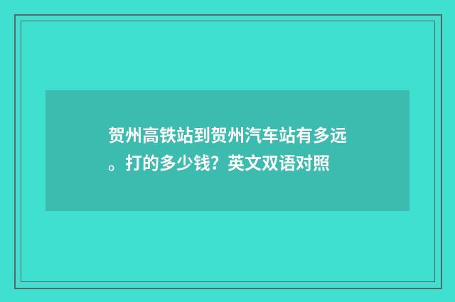 贺州高铁站到贺州汽车站有多远。打的多少钱？英文双语对照
