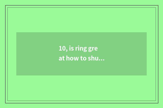10, is ring great how to shut ring?