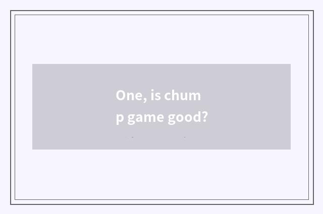 One, is chump game good?