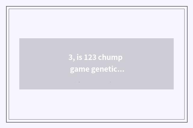 3, is 123 chump game genetic?