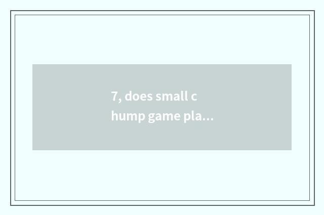 7, does small chump game play a way?